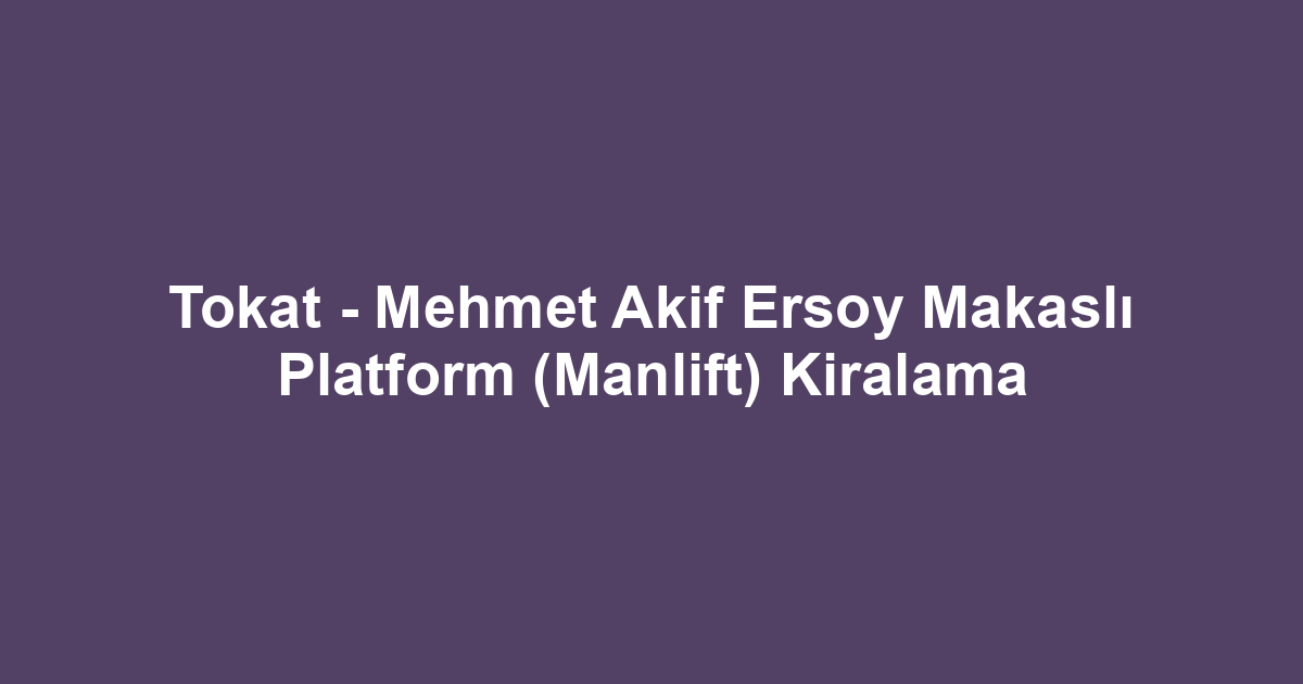 Tokat - Mehmet Akif Ersoy Makaslı Platform (Manlift) Kiralama
