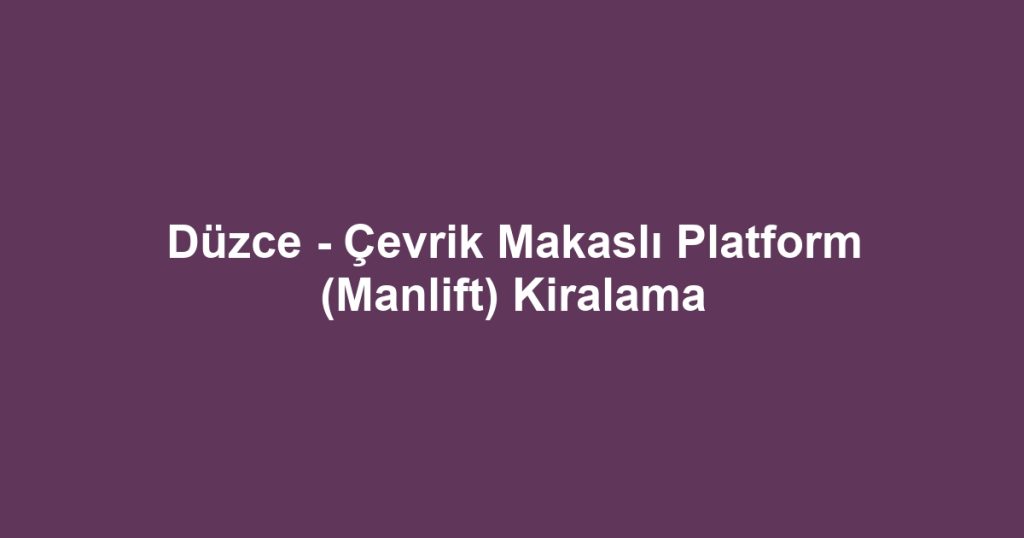 Düzce - Çevrik Makaslı Platform (Manlift) Kiralama