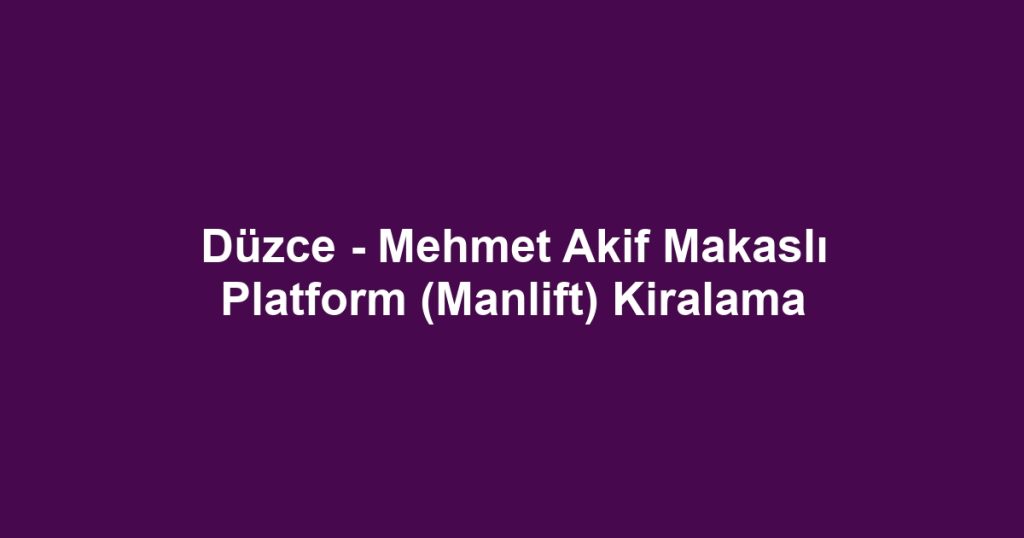 Düzce - Mehmet Akif Makaslı Platform (Manlift) Kiralama