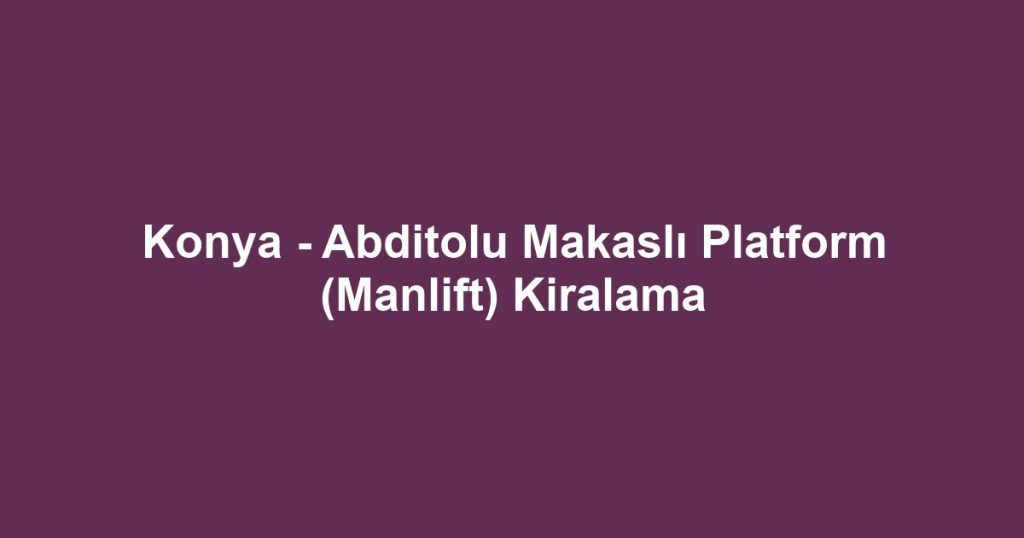Konya - Abditolu Makaslı Platform (Manlift) Kiralama