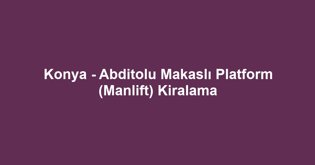 Konya - Abditolu Makaslı Platform (Manlift) Kiralama