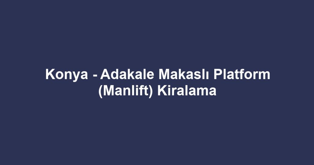 Konya - Adakale Makaslı Platform (Manlift) Kiralama