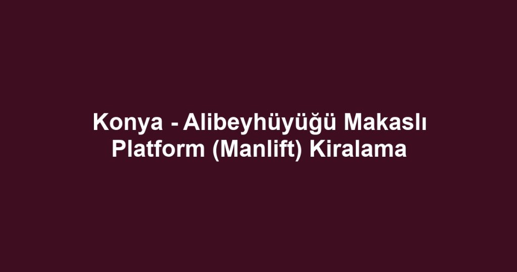Konya - Alibeyhüyüğü Makaslı Platform (Manlift) Kiralama