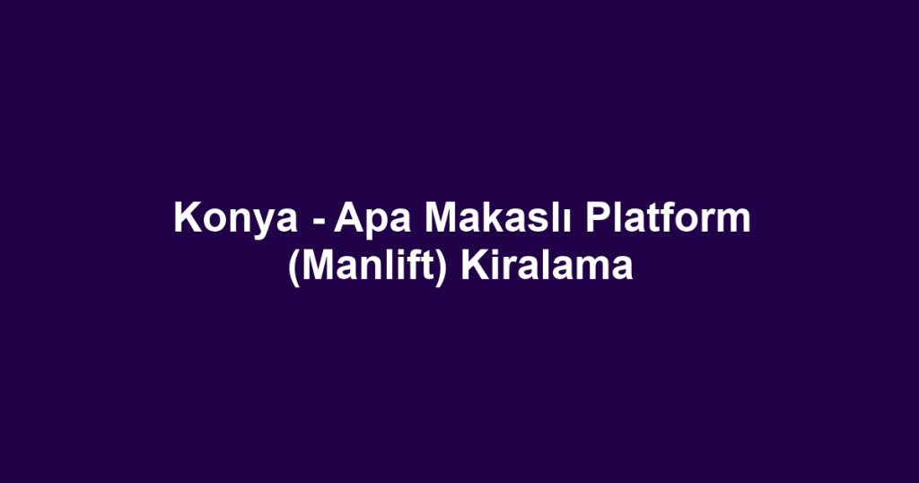 Konya - Apa Makaslı Platform (Manlift) Kiralama