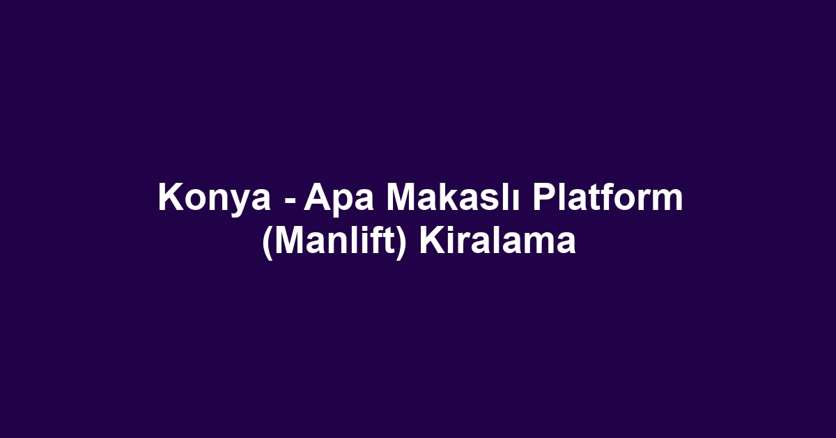 Konya - Apa Makaslı Platform (Manlift) Kiralama