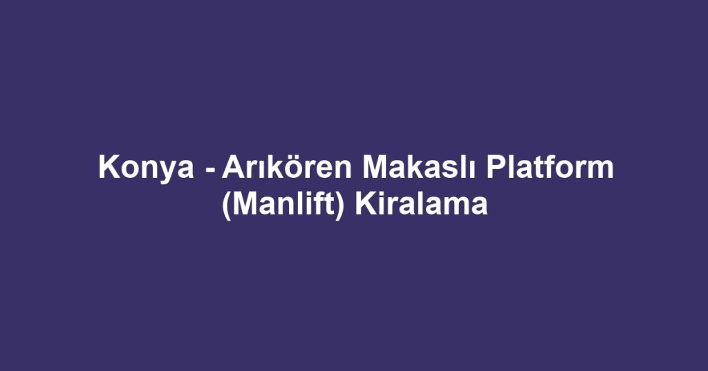 Konya - Arıkören Makaslı Platform (Manlift) Kiralama