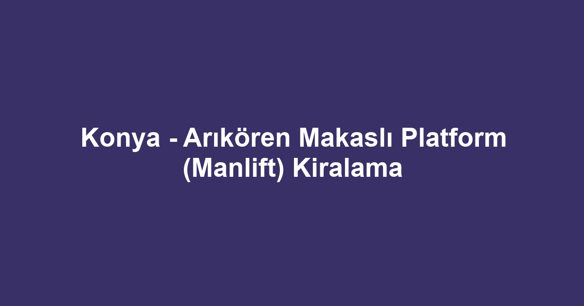 Konya - Arıkören Makaslı Platform (Manlift) Kiralama