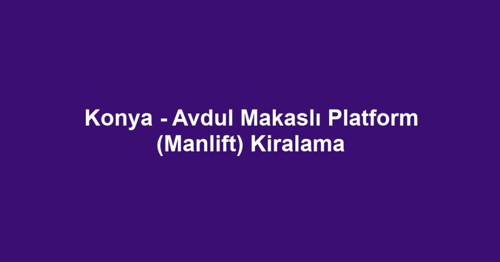 Konya - Avdul Makaslı Platform (Manlift) Kiralama