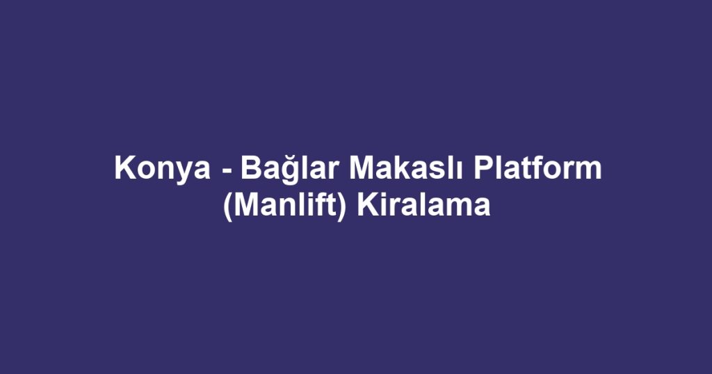 Konya - Bağlar Makaslı Platform (Manlift) Kiralama