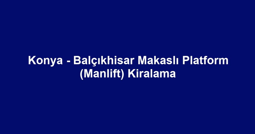 Konya - Balçıkhisar Makaslı Platform (Manlift) Kiralama
