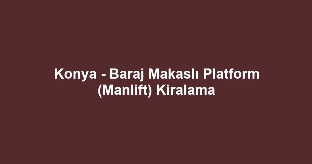 Konya - Baraj Makaslı Platform (Manlift) Kiralama