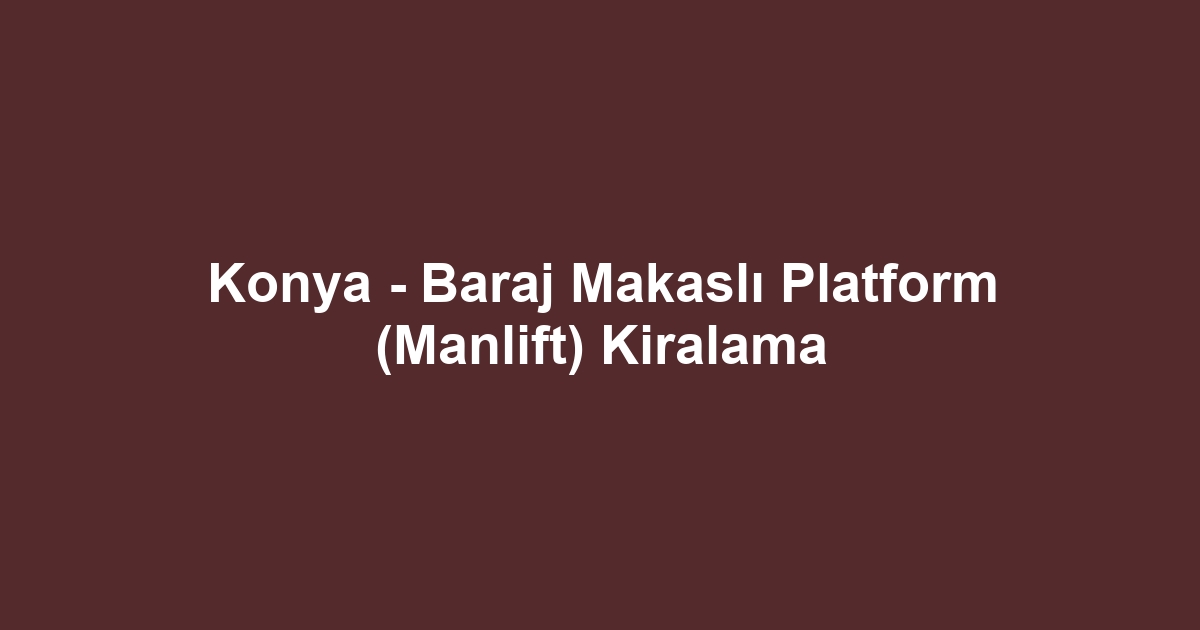 Konya - Baraj Makaslı Platform (Manlift) Kiralama