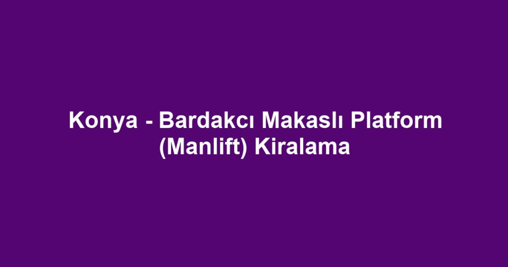 Konya - Bardakcı Makaslı Platform (Manlift) Kiralama