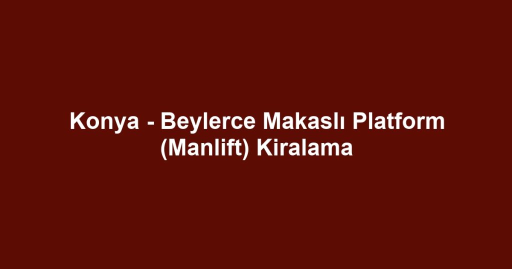 Konya - Beylerce Makaslı Platform (Manlift) Kiralama
