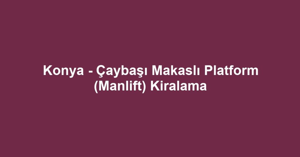 Konya - Çaybaşı Makaslı Platform (Manlift) Kiralama
