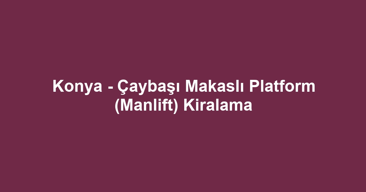 Konya - Çaybaşı Makaslı Platform (Manlift) Kiralama