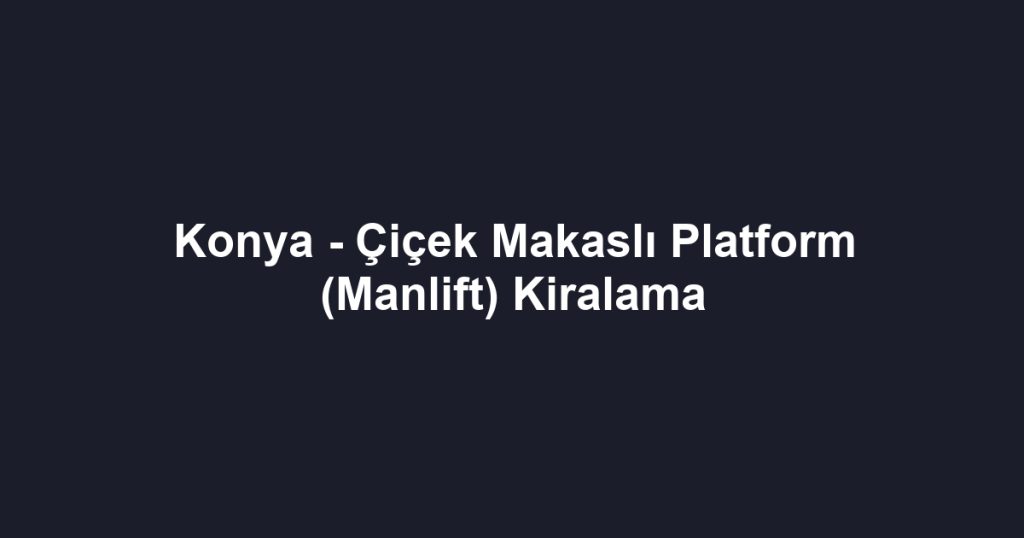 Konya - Çiçek Makaslı Platform (Manlift) Kiralama