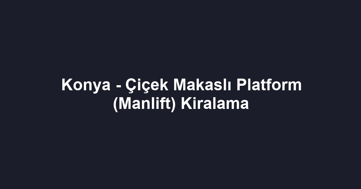 Konya - Çiçek Makaslı Platform (Manlift) Kiralama