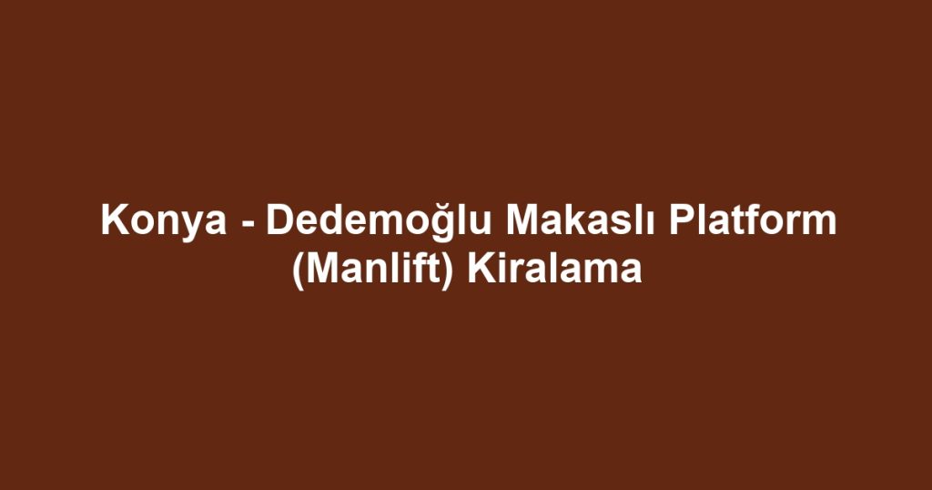 Konya - Dedemoğlu Makaslı Platform (Manlift) Kiralama