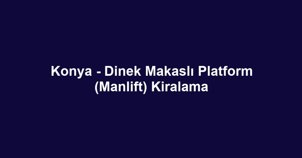 Konya - Dinek Makaslı Platform (Manlift) Kiralama
