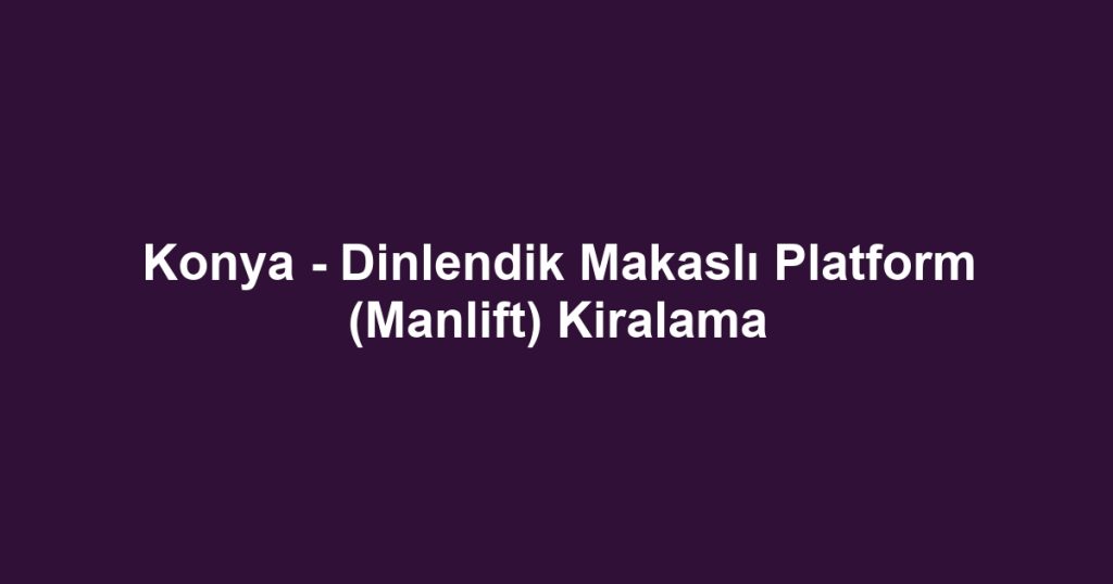 Konya - Dinlendik Makaslı Platform (Manlift) Kiralama