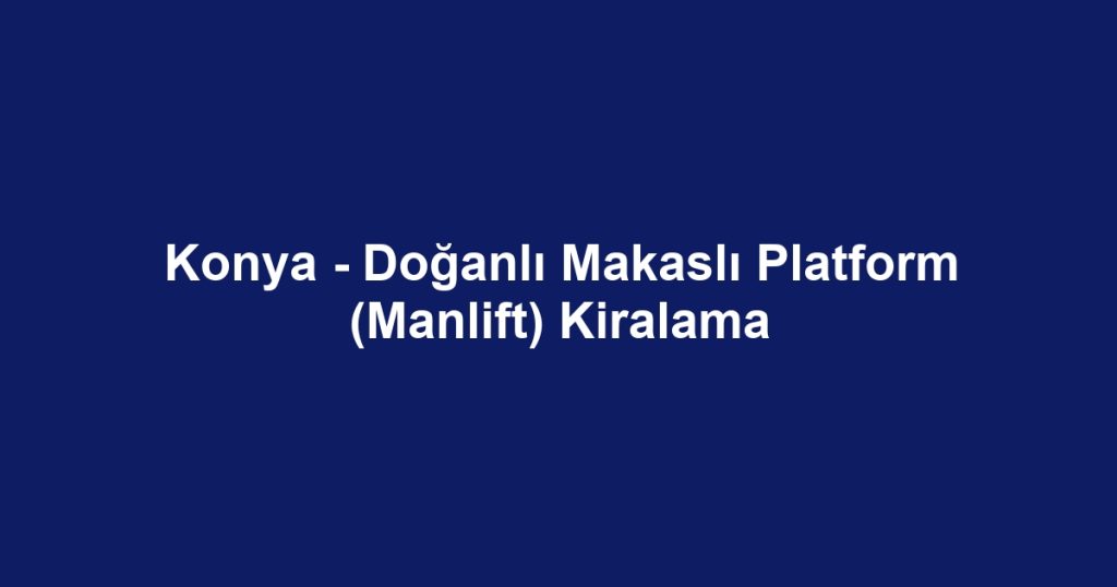 Konya - Doğanlı Makaslı Platform (Manlift) Kiralama