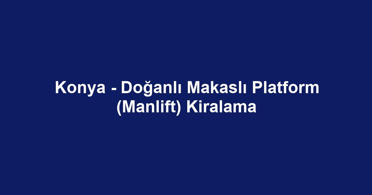Konya - Doğanlı Makaslı Platform (Manlift) Kiralama