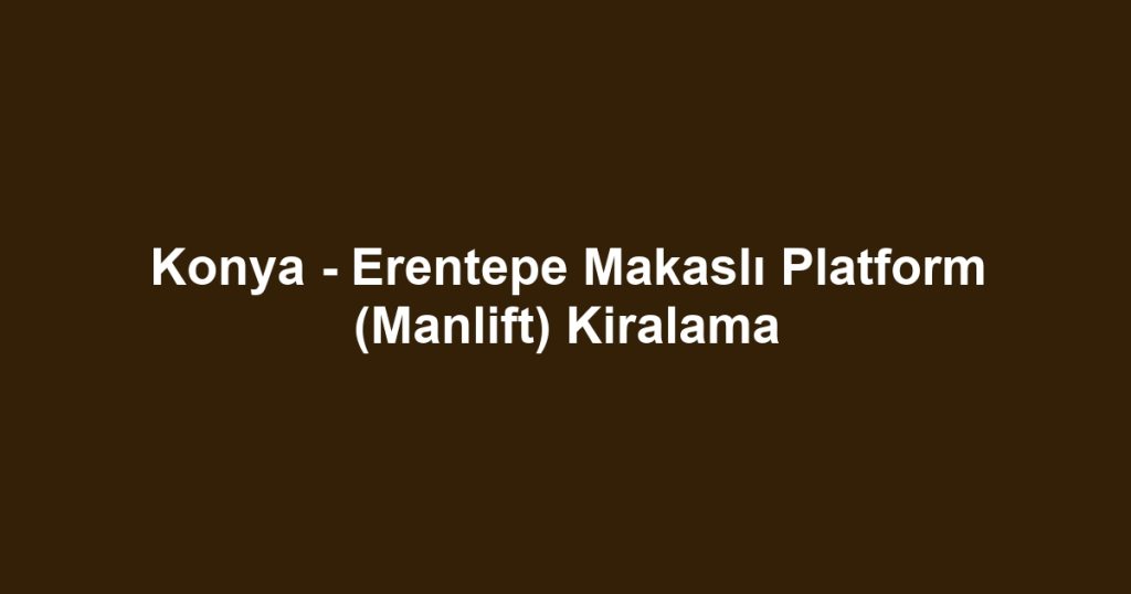 Konya - Erentepe Makaslı Platform (Manlift) Kiralama