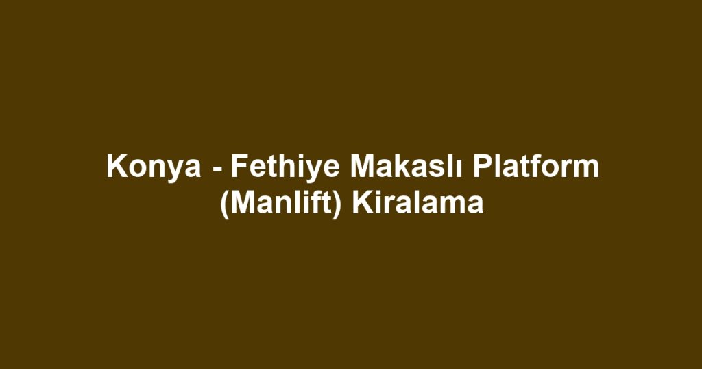 Konya - Fethiye Makaslı Platform (Manlift) Kiralama
