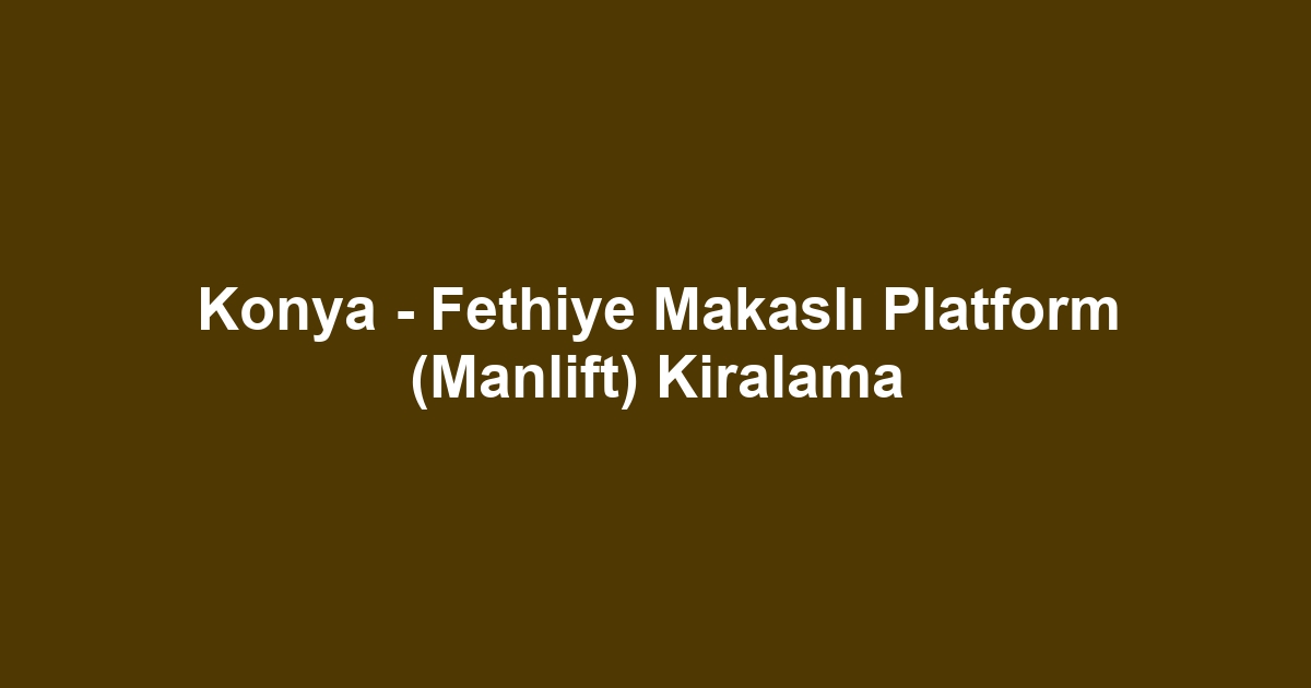 Konya - Fethiye Makaslı Platform (Manlift) Kiralama
