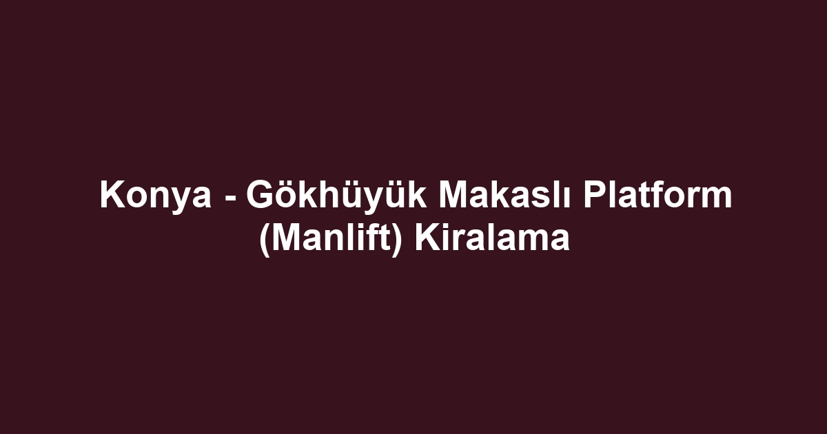 Konya - Gökhüyük Makaslı Platform (Manlift) Kiralama