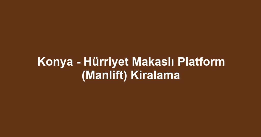 Konya - Hürriyet Makaslı Platform (Manlift) Kiralama