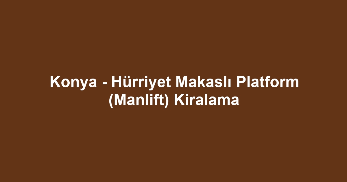 Konya - Hürriyet Makaslı Platform (Manlift) Kiralama