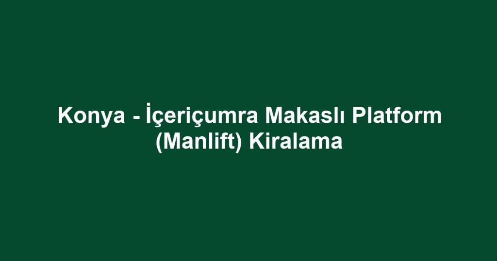 Konya - İçeriçumra Makaslı Platform (Manlift) Kiralama
