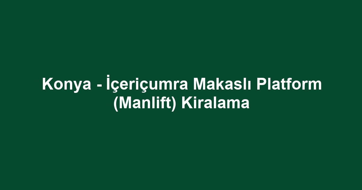 Konya - İçeriçumra Makaslı Platform (Manlift) Kiralama