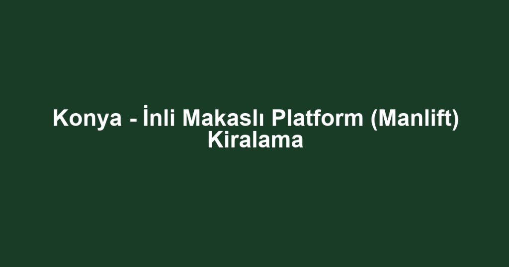 Konya - İnli Makaslı Platform (Manlift) Kiralama