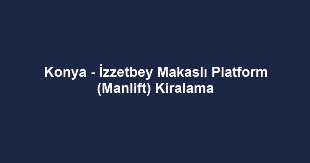 Konya - İzzetbey Makaslı Platform (Manlift) Kiralama