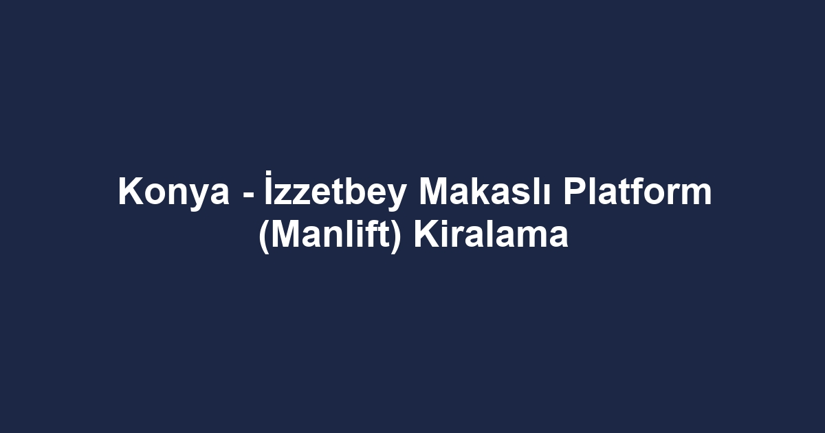 Konya - İzzetbey Makaslı Platform (Manlift) Kiralama