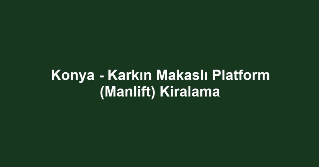 Konya - Karkın Makaslı Platform (Manlift) Kiralama