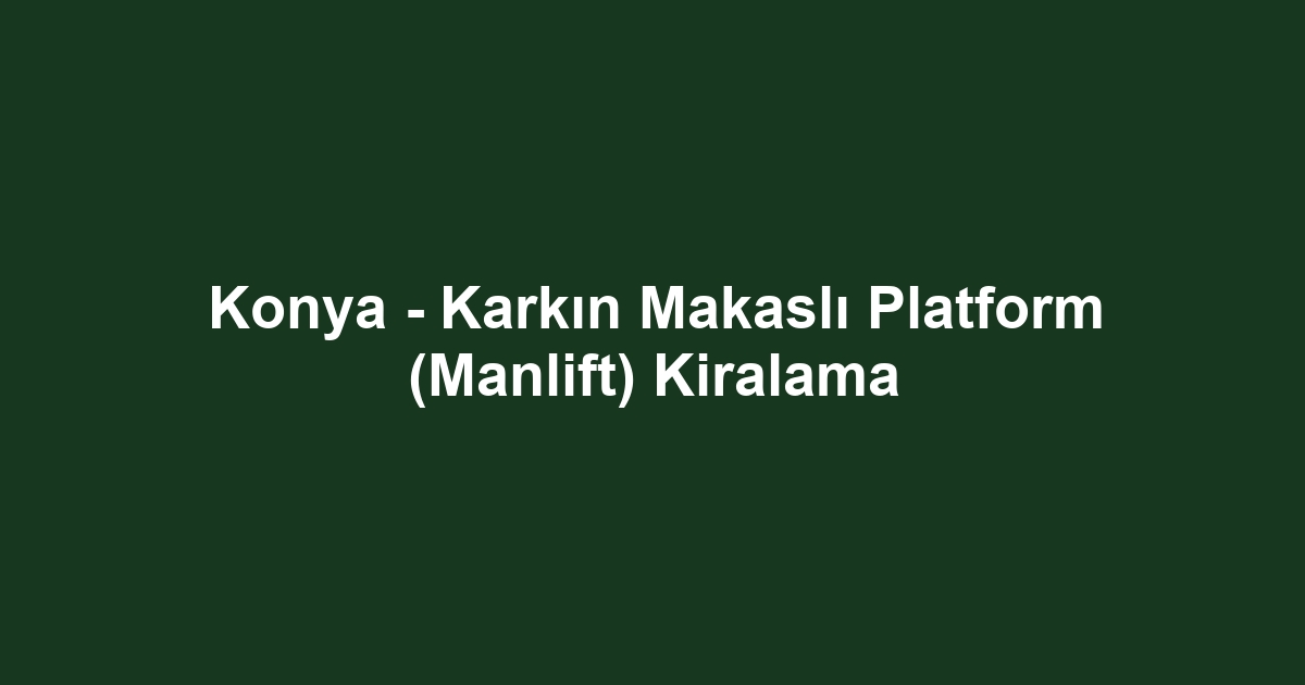 Konya - Karkın Makaslı Platform (Manlift) Kiralama