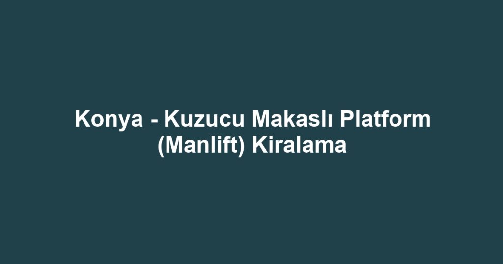 Konya - Kuzucu Makaslı Platform (Manlift) Kiralama
