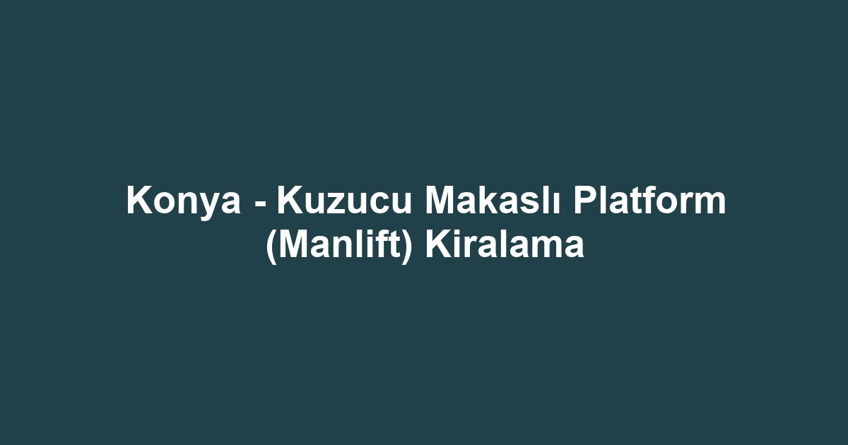 Konya - Kuzucu Makaslı Platform (Manlift) Kiralama