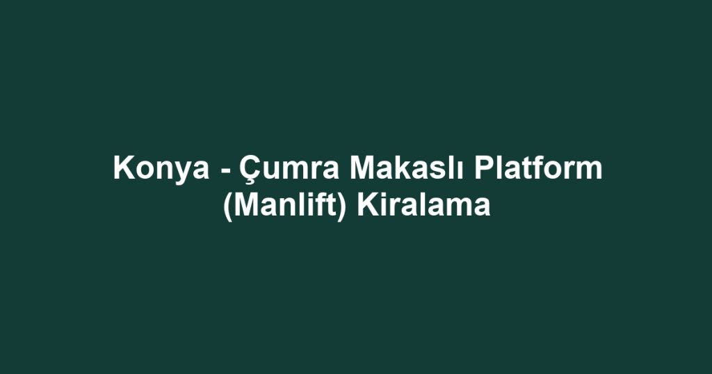 Konya - Çumra Makaslı Platform (Manlift) Kiralama