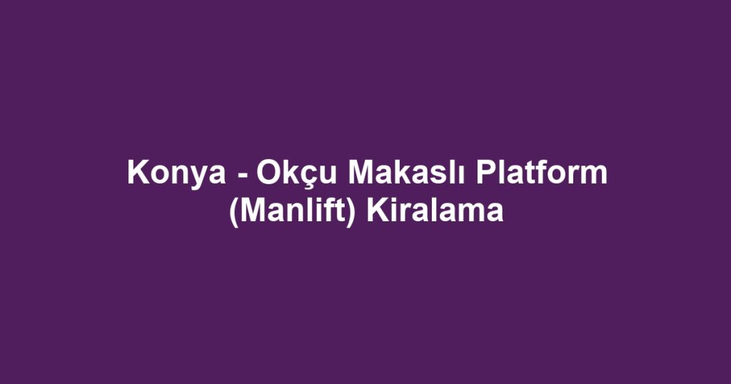 Konya - Okçu Makaslı Platform (Manlift) Kiralama
