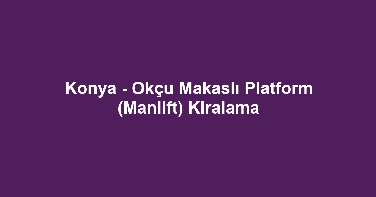 Konya - Okçu Makaslı Platform (Manlift) Kiralama