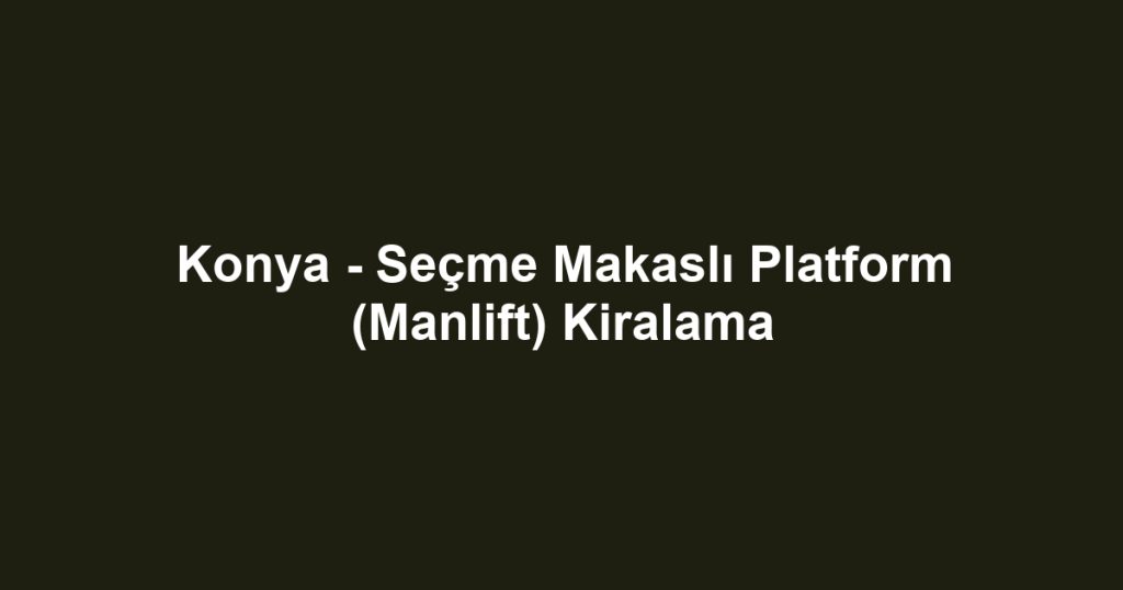 Konya - Seçme Makaslı Platform (Manlift) Kiralama