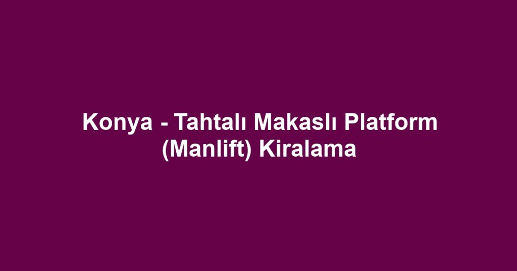 Konya - Tahtalı Makaslı Platform (Manlift) Kiralama
