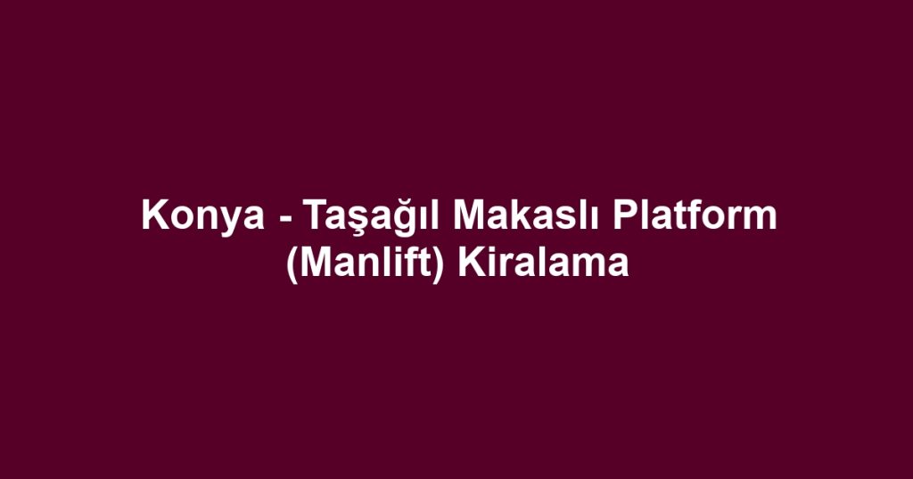 Konya - Taşağıl Makaslı Platform (Manlift) Kiralama