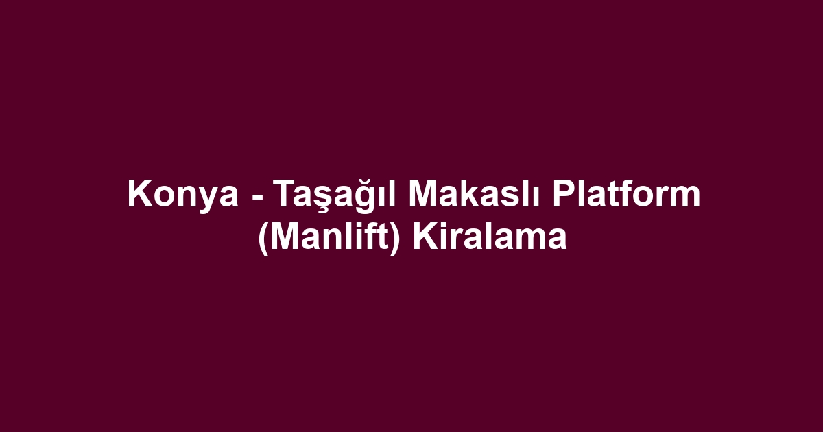 Konya - Taşağıl Makaslı Platform (Manlift) Kiralama