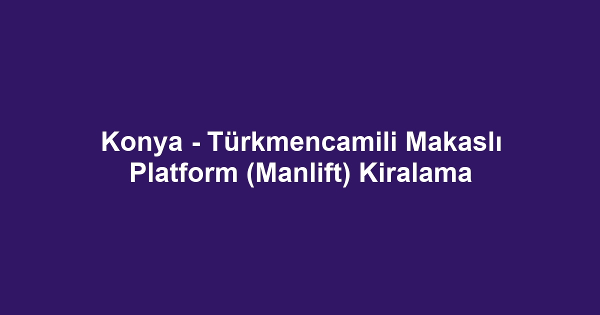 Konya - Türkmencamili Makaslı Platform (Manlift) Kiralama